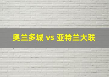 奥兰多城 vs 亚特兰大联